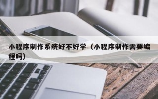 邹城小程序制作系统好不好学（小程序制作需要编程吗）