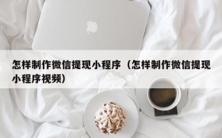 邹城怎样制作微信提现小程序（怎样制作微信提现小程序视频）
