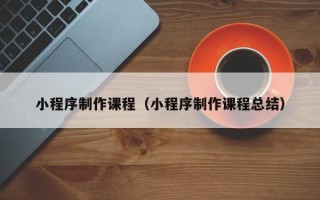 邹城小程序制作课程（小程序制作课程总结）