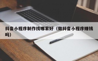 邹城抖音小程序制作找哪家好（做抖音小程序赚钱吗）