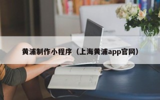 邹城黄浦制作小程序（上海黄浦app官网）