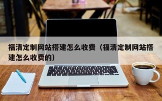 邹城福清定制网站搭建怎么收费（福清定制网站搭建怎么收费的）