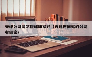 邹城天津公司网站搭建哪家好（天津做网站的公司有哪家）
