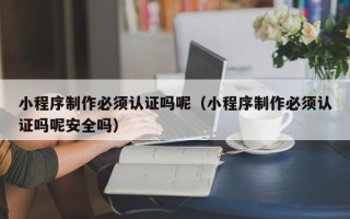 邹城小程序制作必须认证吗呢（小程序制作必须认证吗呢安全吗）
