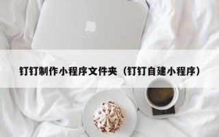 邹城钉钉制作小程序文件夹（钉钉自建小程序）