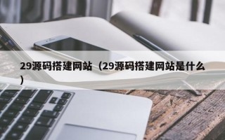 邹城29源码搭建网站（29源码搭建网站是什么）