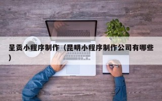 邹城呈贡小程序制作（昆明小程序制作公司有哪些）