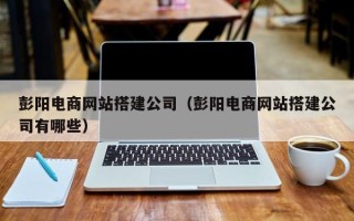 邹城彭阳电商网站搭建公司（彭阳电商网站搭建公司有哪些）