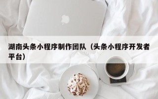 邹城湖南头条小程序制作团队（头条小程序开发者平台）