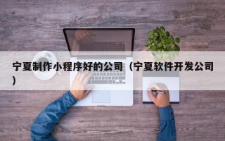 邹城宁夏制作小程序好的公司（宁夏软件开发公司）