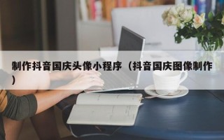 邹城制作抖音国庆头像小程序（抖音国庆图像制作）