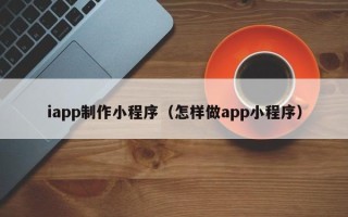 邹城iapp制作小程序（怎样做app小程序）