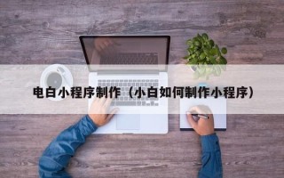 邹城电白小程序制作（小白如何制作小程序）