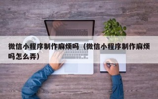邹城微信小程序制作麻烦吗（微信小程序制作麻烦吗怎么弄）