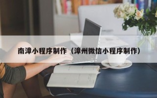 邹城南漳小程序制作（漳州微信小程序制作）
