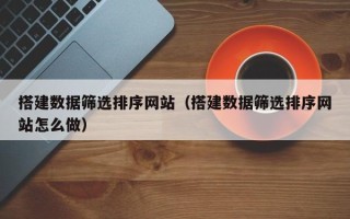 邹城搭建数据筛选排序网站（搭建数据筛选排序网站怎么做）