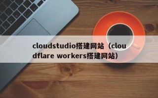 邹城cloudstudio搭建网站（cloudflare workers搭建网站）