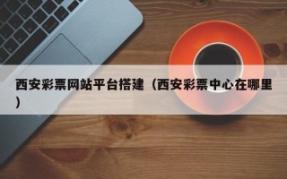邹城西安彩票网站平台搭建（西安彩票中心在哪里）