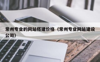 邹城常州专业的网站搭建价格（常州专业网站建设公司）