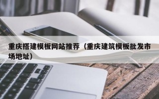 邹城重庆搭建模板网站推荐（重庆建筑模板批发市场地址）